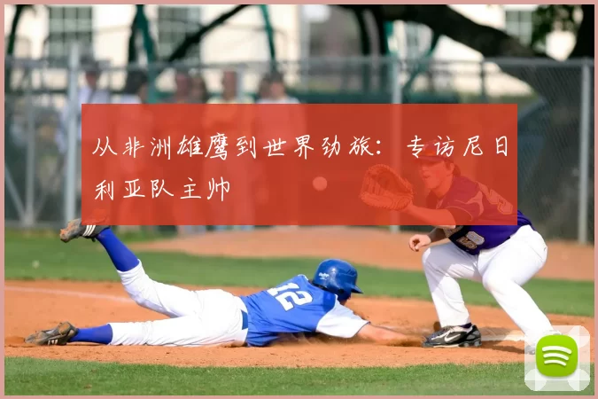 从非洲雄鹰到世界劲旅:专访尼日利亚队主帅