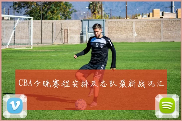 CBA今晚赛程安排及各队最新战况汇总