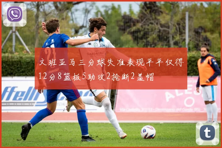 文班亚马三分球失准表现平平仅得12分8篮板5助攻2抢断2盖帽