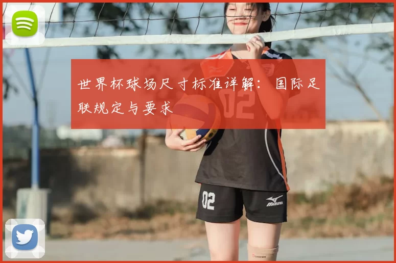 世界杯球场尺寸标准详解：国际足联规定与要求