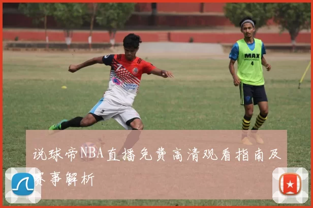 说球帝NBA直播免费高清观看指南及赛事解析