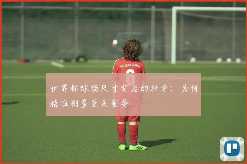 世界杯球场尺寸背后的科学：为何精准测量至关重要