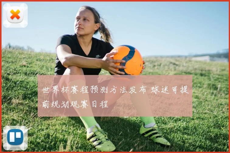 世界杯赛程预测方法发布 球迷可提前规划观赛日程