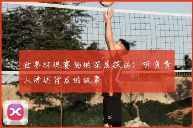 世界杯观赛场地深度探访:听负责人讲述背后的故事
