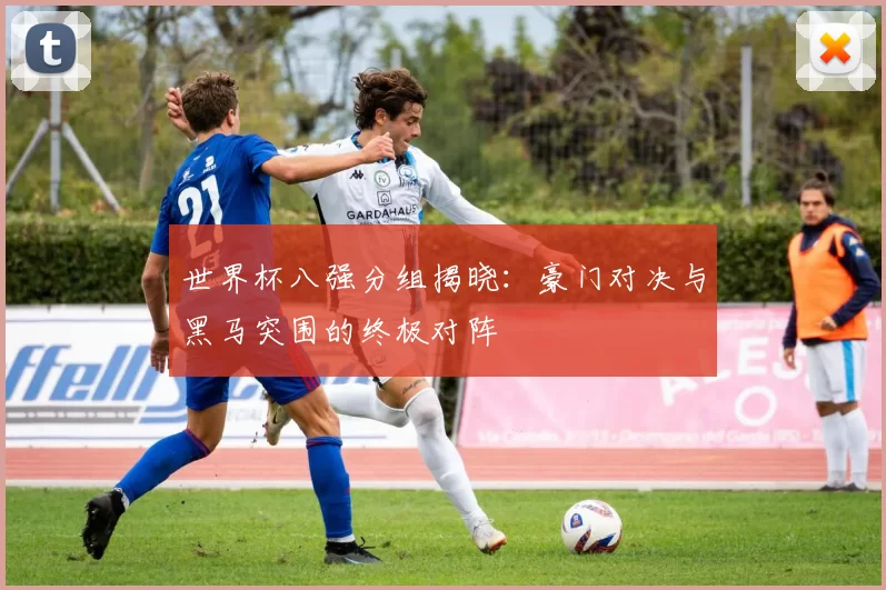 世界杯八强分组揭晓:豪门对决与黑马突围的终极对阵