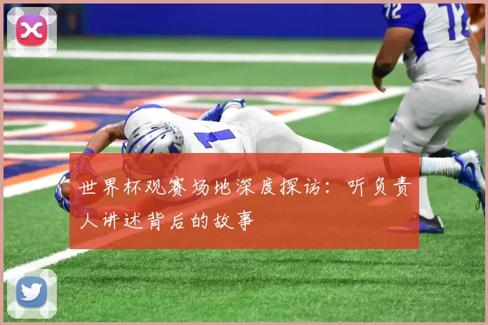 世界杯观赛场地深度探访：听负责人讲述背后的故事
