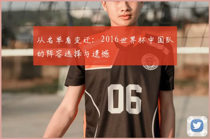 从名单看变迁:2016世界杯中国队的阵容选择与遗憾