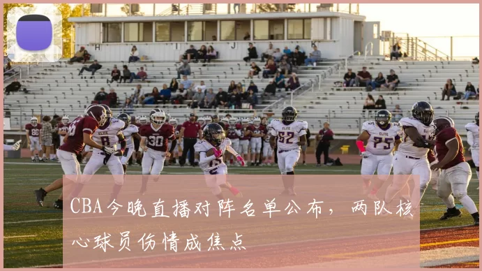 CBA今晚直播对阵名单公布,两队核心球员伤情成焦点