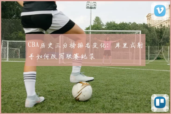 CBA历史三分榜排名变化:库里式射手如何改写联赛纪录