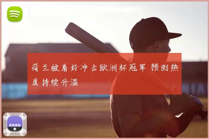 荷兰被看好冲击欧洲杯冠军 预测热度持续升温