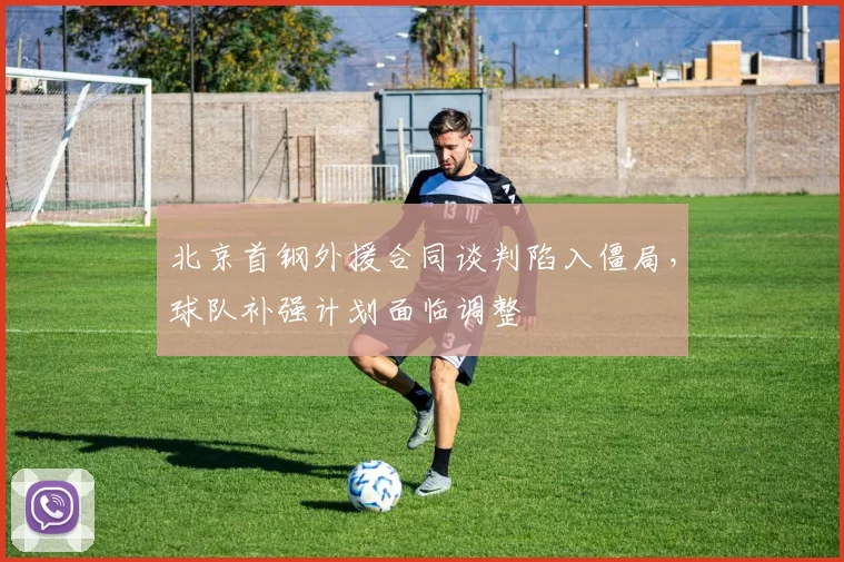 北京首钢外援合同谈判陷入僵局，球队补强计划面临调整