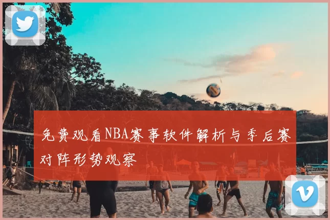 免费观看NBA赛事软件解析与季后赛对阵形势观察