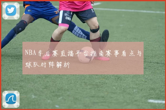 NBA季后赛直播平台指南赛事看点与球队对阵解析