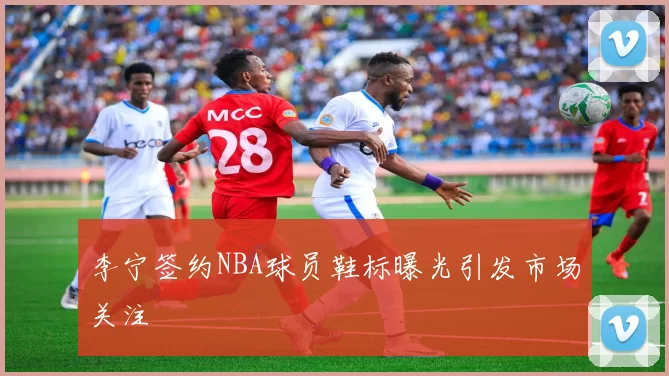 李宁签约NBA球员鞋标曝光引发市场关注