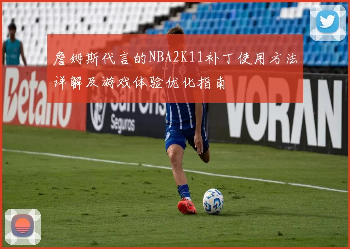 詹姆斯代言的NBA2K11补丁使用方法详解及游戏体验优化指南