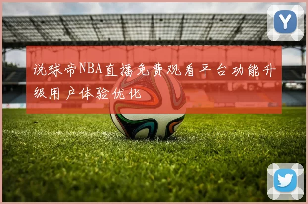 说球帝NBA直播免费观看平台功能升级用户体验优化