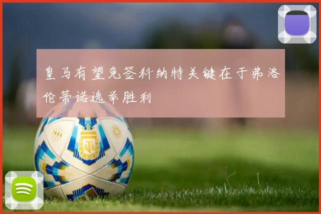 皇马有望免签科纳特关键在于弗洛伦蒂诺选举胜利
