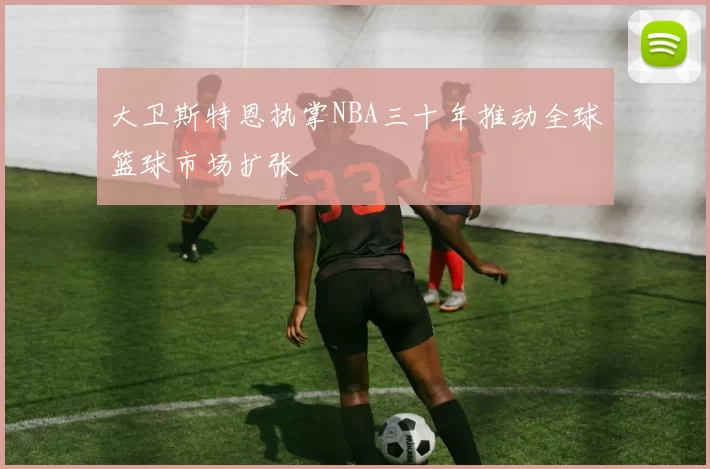 大卫斯特恩执掌NBA三十年推动全球篮球市场扩张