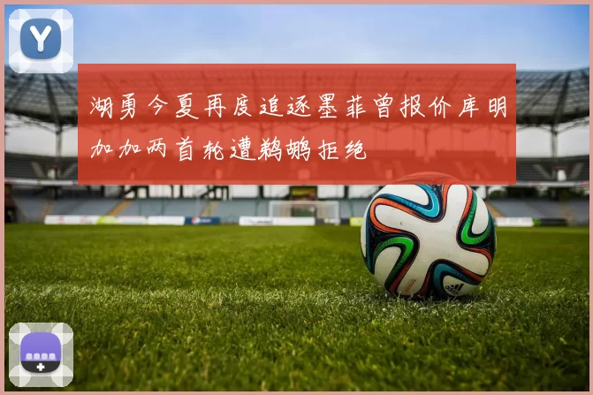 湖勇今夏再度追逐墨菲曾报价库明加加两首轮遭鹈鹕拒绝