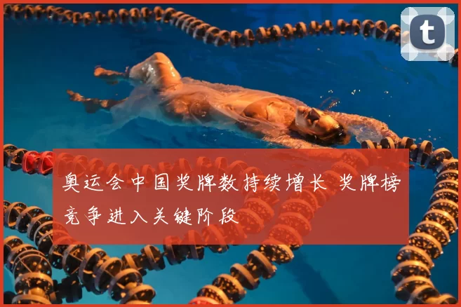 奥运会中国奖牌数持续增长 奖牌榜竞争进入关键阶段