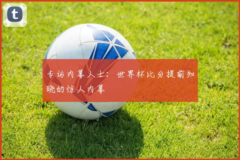 专访内幕人士:世界杯比分提前知晓的惊人内幕