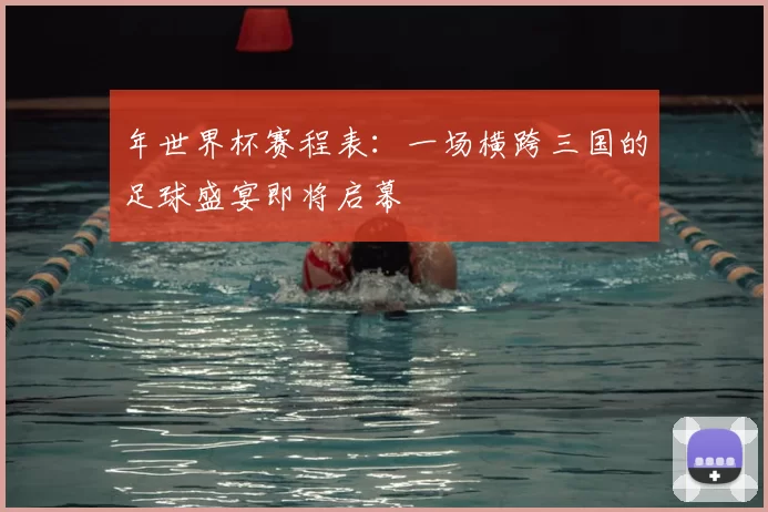 年世界杯赛程表:一场横跨三国的足球盛宴即将启幕