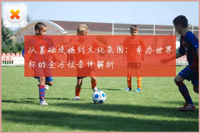 从基础设施到文化氛围：举办世界杯的全方位条件解析