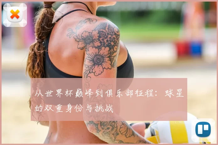 从世界杯巅峰到俱乐部征程:球星的双重身份与挑战