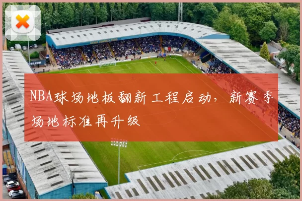 NBA球场地板翻新工程启动,新赛季场地标准再升级