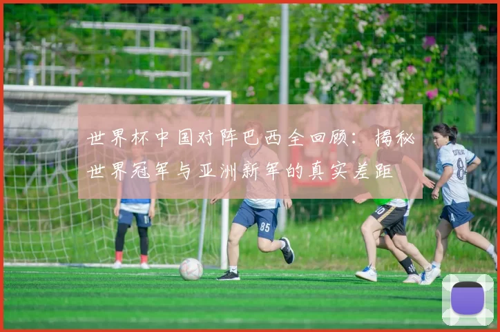 世界杯中国对阵巴西全回顾:揭秘世界冠军与亚洲新军的真实差距