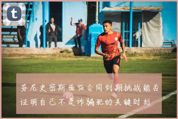 芬尼史密斯面临合同到期挑战能否证明自己不是诈骗犯的关键时刻