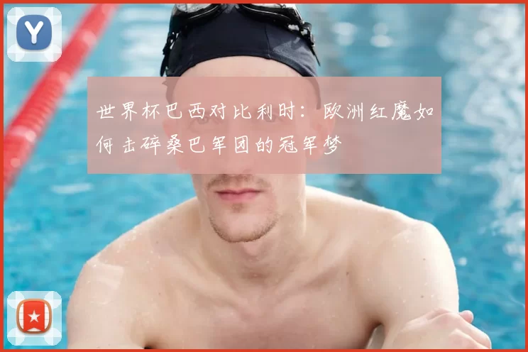 世界杯巴西对比利时：欧洲红魔如何击碎桑巴军团的冠军梦