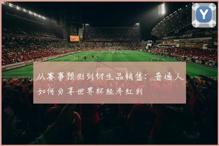 从赛事预测到衍生品销售:普通人如何分享世界杯经济红利