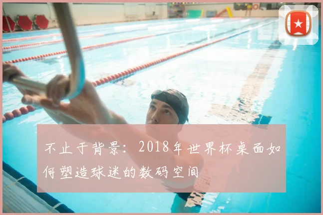 不止于背景：2018年世界杯桌面如何塑造球迷的数码空间