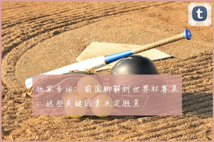 独家专访:前国脚解析世界杯赛果,这些关键因素决定胜负