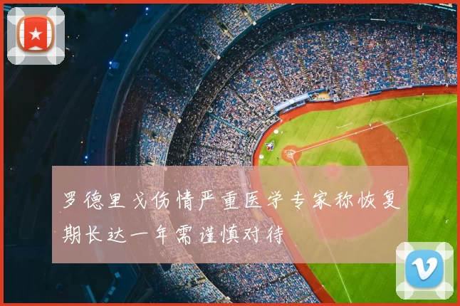罗德里戈伤情严重医学专家称恢复期长达一年需谨慎对待