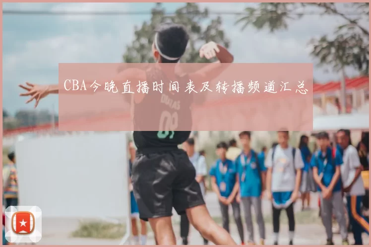 CBA今晚直播时间表及转播频道汇总