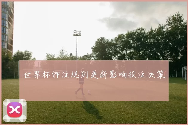 世界杯押注规则更新影响投注决策