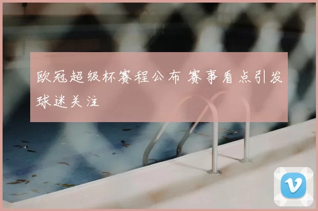 欧冠超级杯赛程公布 赛事看点引发球迷关注