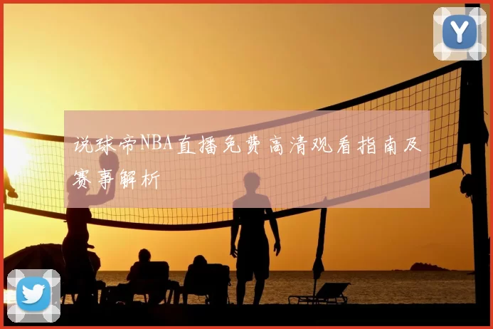 说球帝NBA直播免费高清观看指南及赛事解析