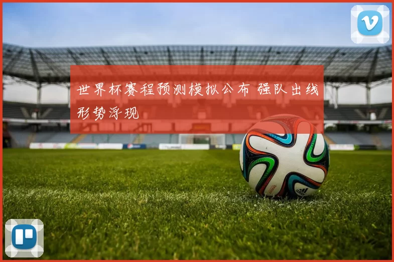 世界杯赛程预测模拟公布 强队出线形势浮现