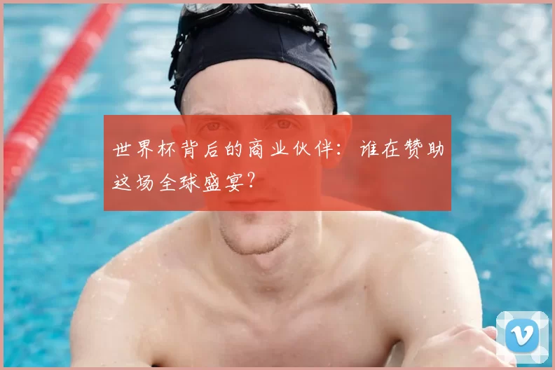 世界杯背后的商业伙伴:谁在赞助这场全球盛宴?