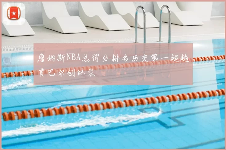 詹姆斯NBA总得分排名历史第一超越贾巴尔创纪录