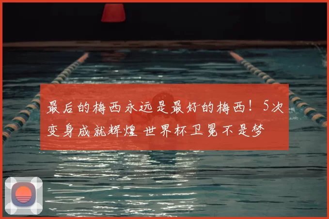 最后的梅西永远是最好的梅西！5次变身成就辉煌 世界杯卫冕不是梦