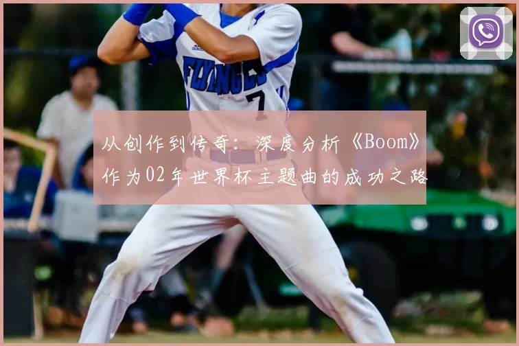 从创作到传奇:深度分析《Boom》作为02年世界杯主题曲的成功之路