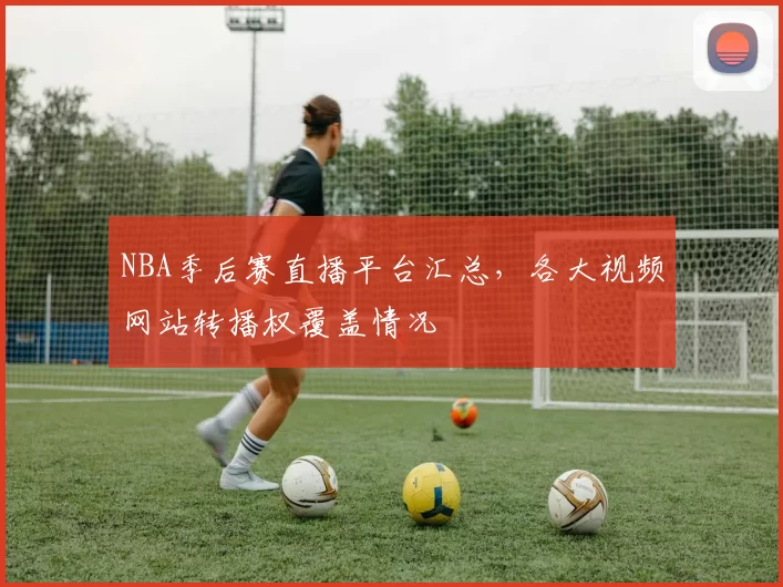 NBA季后赛直播平台汇总，各大视频网站转播权覆盖情况