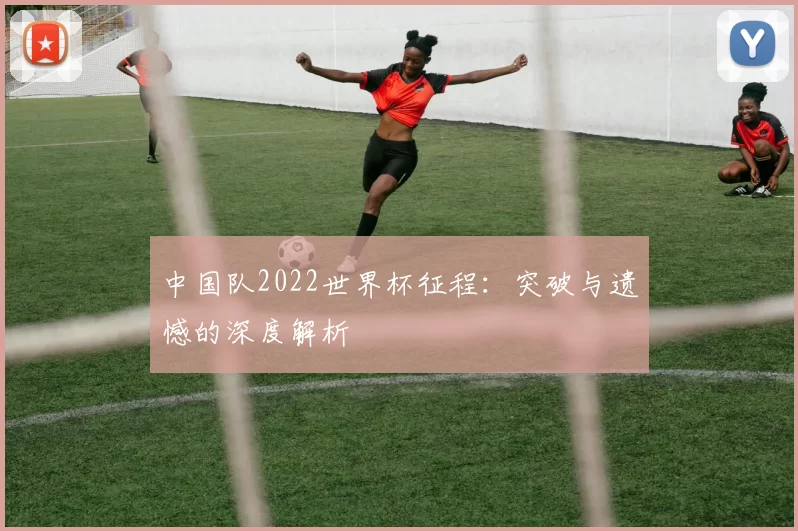 中国队2022世界杯征程：突破与遗憾的深度解析
