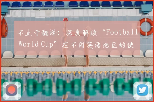 不止于翻译：深度解读“Football World Cup”在不同英语地区的使用差异