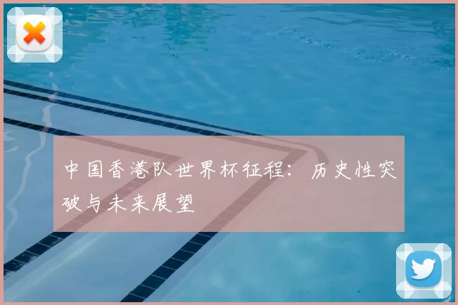 中国香港队世界杯征程：历史性突破与未来展望