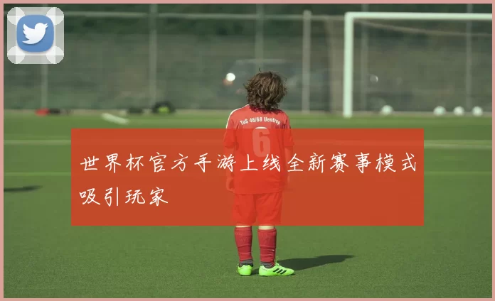 世界杯官方手游上线全新赛事模式吸引玩家